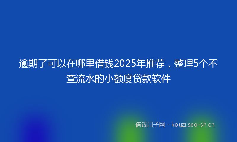逾期了可以在哪里借钱2025年推荐,整理5个不查流水的小额度贷款软件