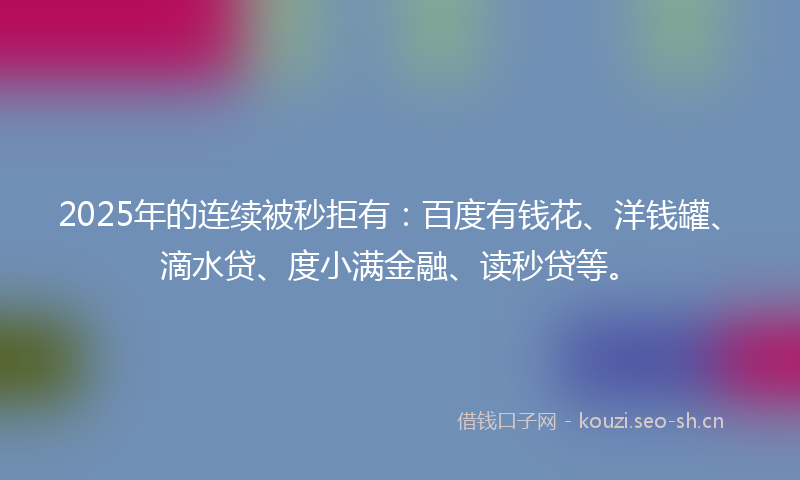 2025年的连续被秒拒有:百度有钱花、洋钱罐、滴水贷、度小满金融、读秒贷等。