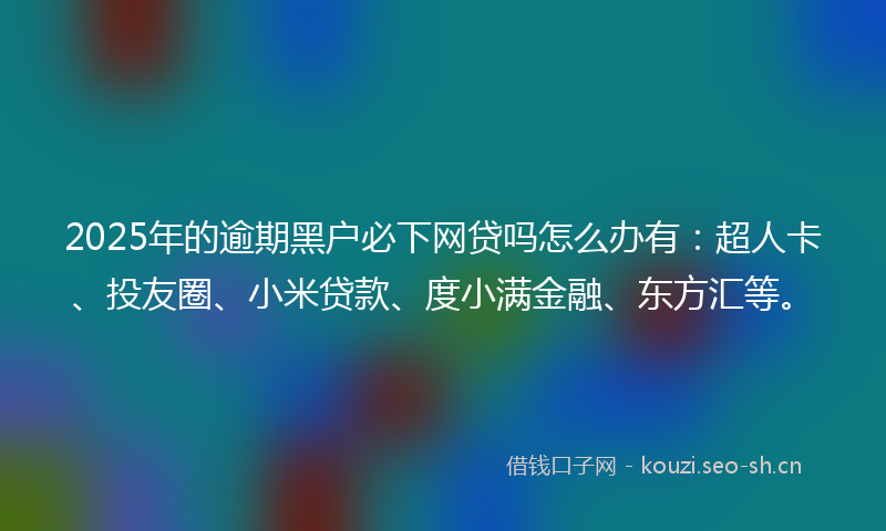 2025年的逾期黑户必下网贷吗怎么办有:超人卡、投友圈、小米贷款、度小满金融、东方汇等。