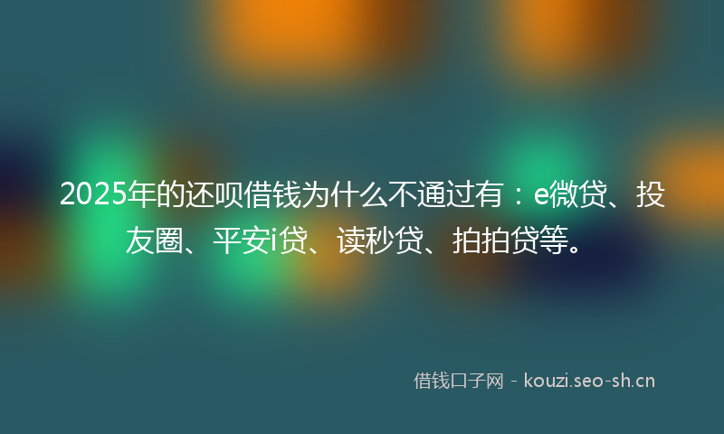 2025年的还呗借钱为什么不通过有:e微贷、投友圈、平安i贷、读秒贷、拍拍贷等。