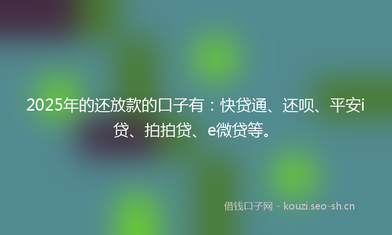 2025年的还放款的口子有：快贷通、还呗、平安i贷、拍拍贷、e微贷等。