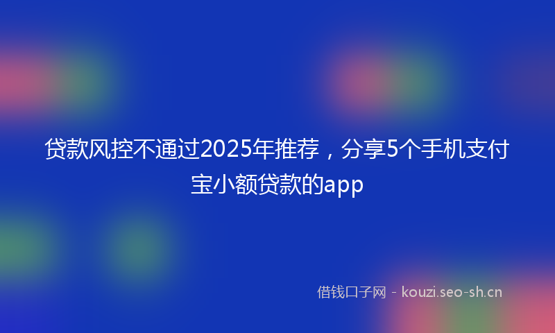 贷款风控不通过2025年推荐，分享5个手机支付宝小额贷款的app