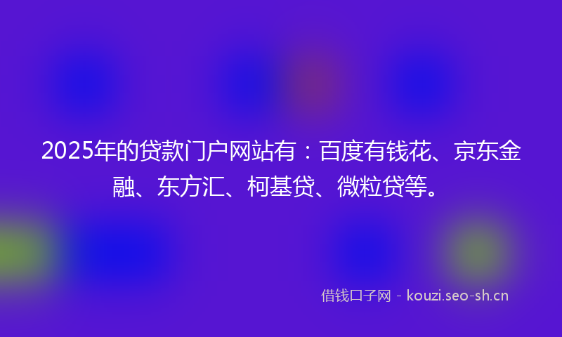 2025年的贷款门户网站有:百度有钱花、京东金融、东方汇、柯基贷、微粒贷等。