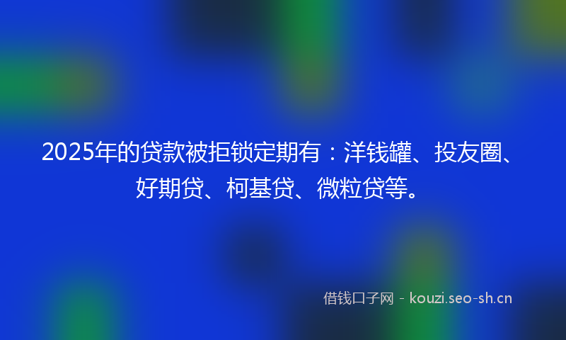 2025年的贷款被拒锁定期有:洋钱罐、投友圈、好期贷、柯基贷、微粒贷等。