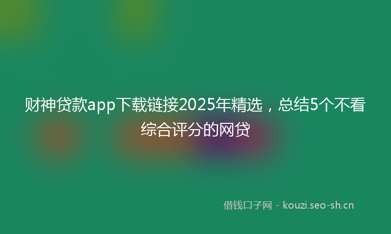 财神贷款app下载链接2025年精选，总结5个不看综合评分的网贷