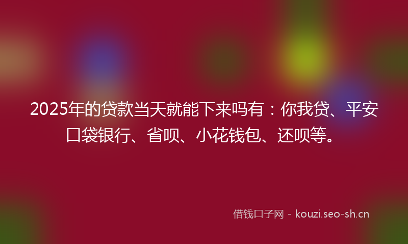 2025年的贷款当天就能下来吗有：你我贷、平安口袋银行、省呗、小花钱包、还呗等。