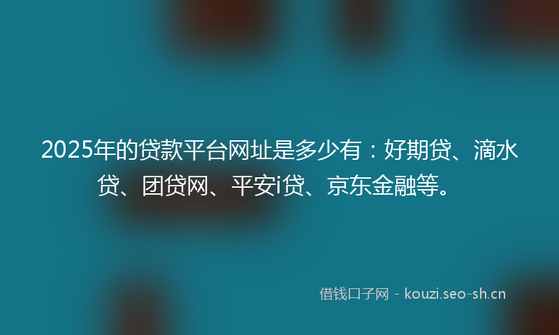 2025年的贷款平台网址是多少有：好期贷、滴水贷、团贷网、平安i贷、京东金融等。