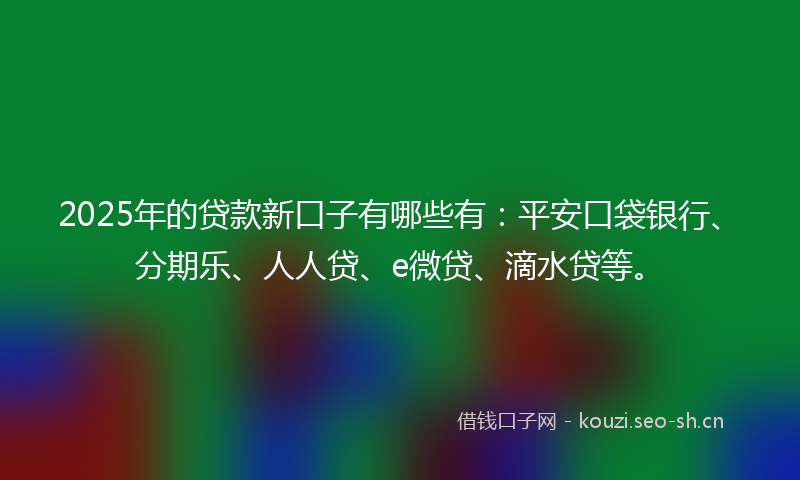2025年的贷款新口子有哪些有：平安口袋银行、分期乐、人人贷、e微贷、滴水贷等。