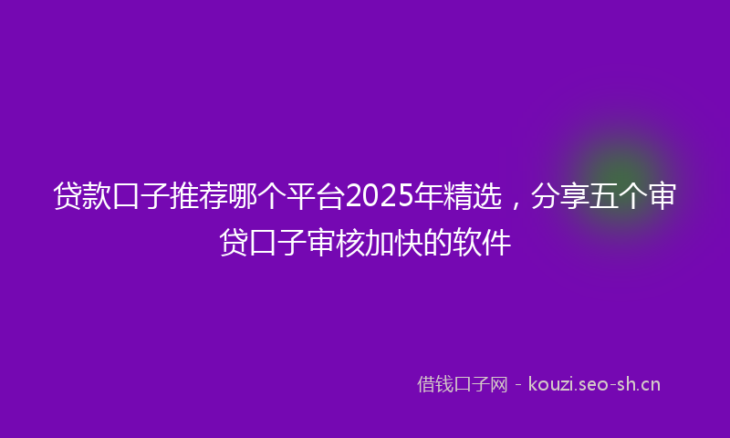 贷款口子推荐哪个平台2025年精选，分享五个审贷口子审核加快的软件