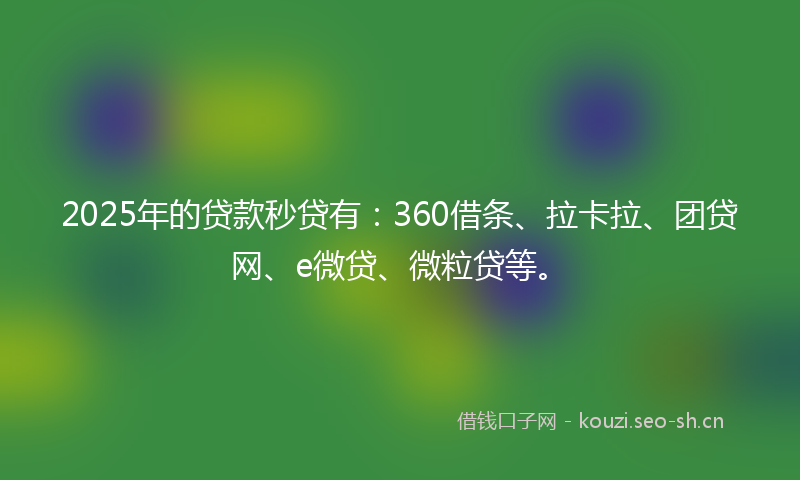 2025年的贷款秒贷有：360借条、拉卡拉、团贷网、e微贷、微粒贷等。