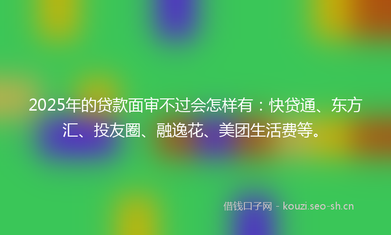 2025年的贷款面审不过会怎样有:快贷通、东方汇、投友圈、融逸花、美团生活费等。