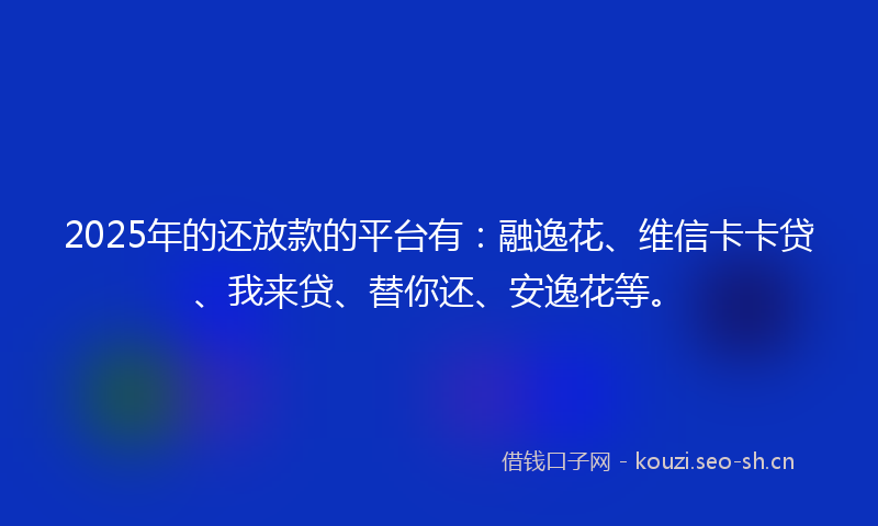 2025年的还放款的平台有：融逸花、维信卡卡贷、我来贷、替你还、安逸花等。