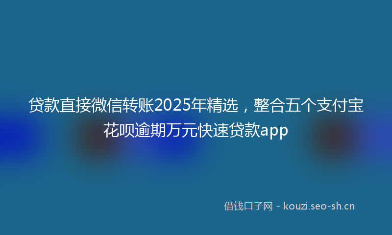 贷款直接微信转账2025年精选，整合五个支付宝花呗逾期万元快速贷款app