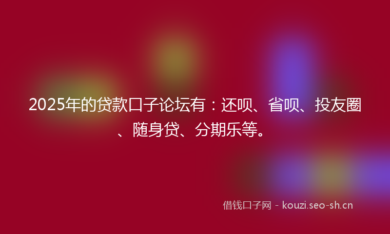 2025年的贷款口子论坛有：还呗、省呗、投友圈、随身贷、分期乐等。