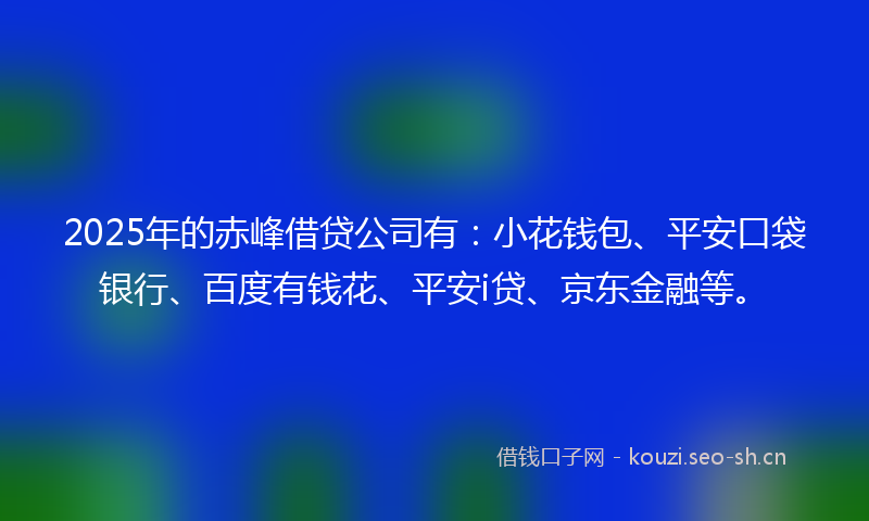 2025年的赤峰借贷公司有：小花钱包、平安口袋银行、百度有钱花、平安i贷、京东金融等。