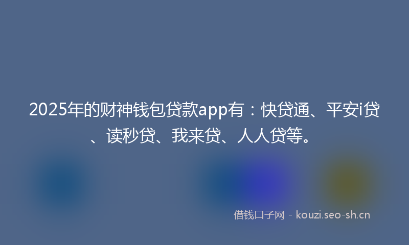 2025年的财神钱包贷款app有：快贷通、平安i贷、读秒贷、我来贷、人人贷等。