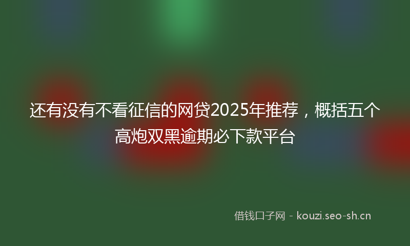 还有没有不看征信的网贷2025年推荐，概括五个高炮双黑逾期必下款平台