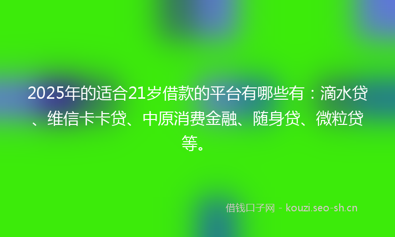 2025年的适合21岁借款的平台有哪些有：滴水贷、维信卡卡贷、中原消费金融、随身贷、微粒贷等。