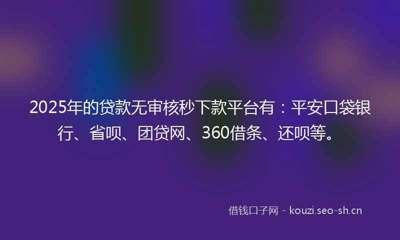 2025年的贷款无审核秒下款平台有：平安口袋银行、省呗、团贷网、360借条、还呗等。