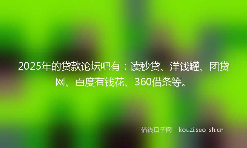 2025年的贷款论坛吧有：读秒贷、洋钱罐、团贷网、百度有钱花、360借条等。
