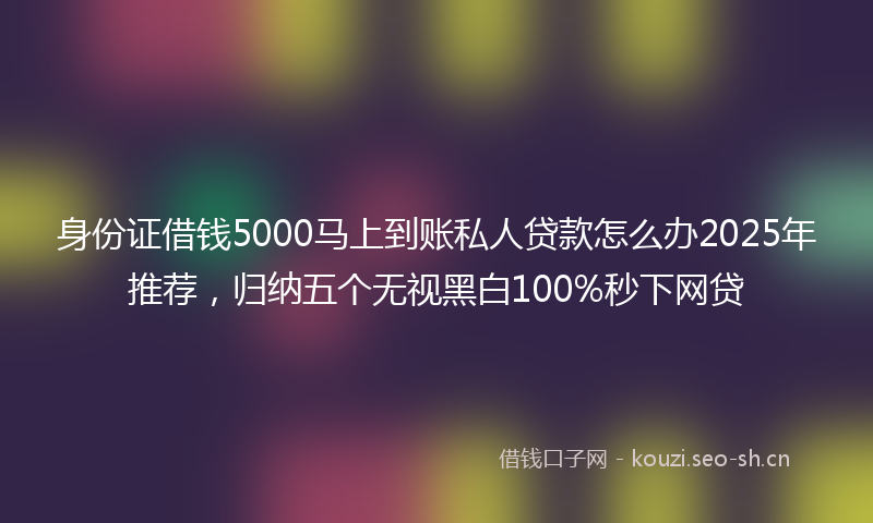 身份证借钱5000马上到账私人贷款怎么办2025年推荐，归纳五个无视黑白100%秒下网贷