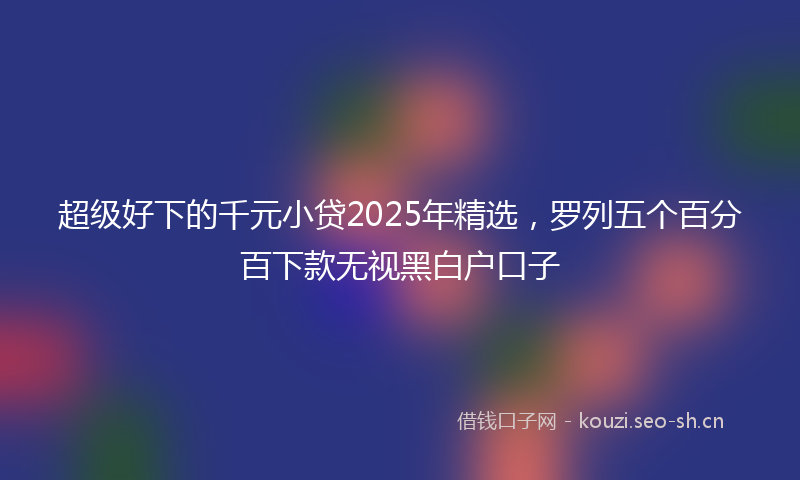 超级好下的千元小贷2025年精选，罗列五个百分百下款无视黑白户口子
