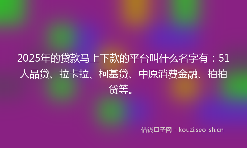 2025年的贷款马上下款的平台叫什么名字有:51人品贷、拉卡拉、柯基贷、中原消费金融、拍拍贷等。