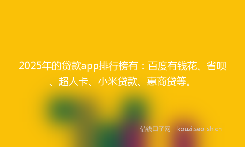 2025年的贷款app排行榜有：百度有钱花、省呗、超人卡、小米贷款、惠商贷等。