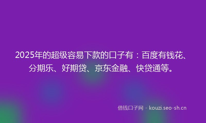 2025年的超级容易下款的口子有：百度有钱花、分期乐、好期贷、京东金融、快贷通等。