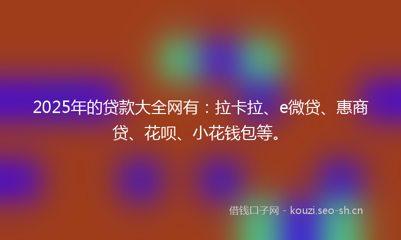 2025年的贷款大全网有：拉卡拉、e微贷、惠商贷、花呗、小花钱包等。