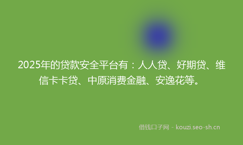 2025年的贷款安全平台有：人人贷、好期贷、维信卡卡贷、中原消费金融、安逸花等。