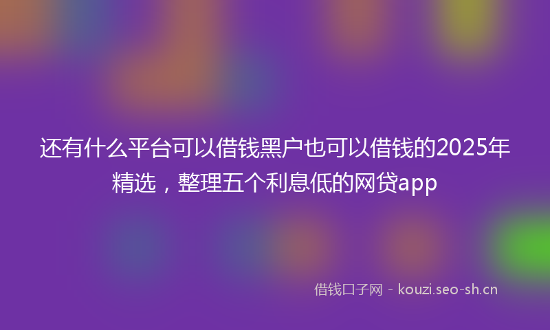 还有什么平台可以借钱黑户也可以借钱的2025年精选，整理五个利息低的网贷app