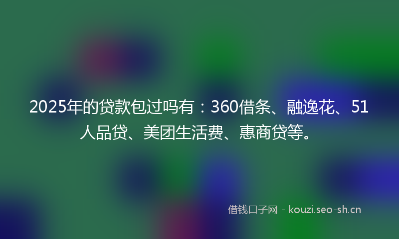 2025年的贷款包过吗有：360借条、融逸花、51人品贷、美团生活费、惠商贷等。