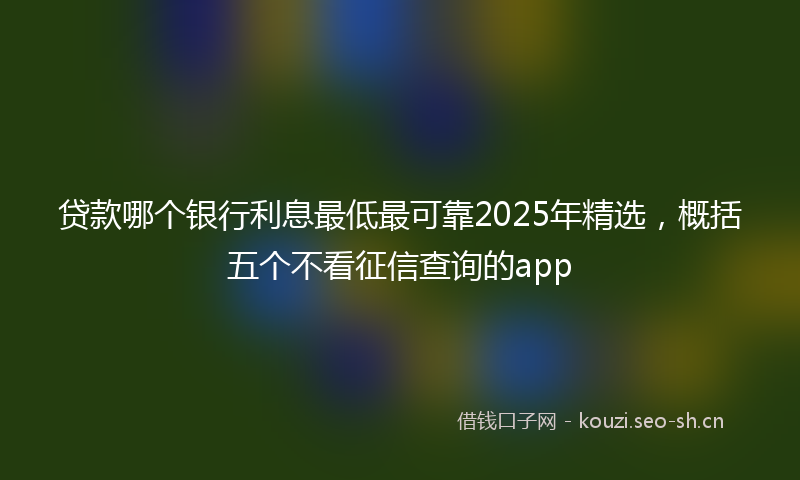 贷款哪个银行利息最低最可靠2025年精选，概括五个不看征信查询的app