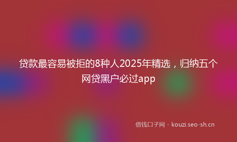 贷款最容易被拒的8种人2025年精选，归纳五个网贷黑户必过app