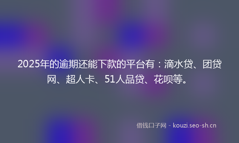 2025年的逾期还能下款的平台有：滴水贷、团贷网、超人卡、51人品贷、花呗等。