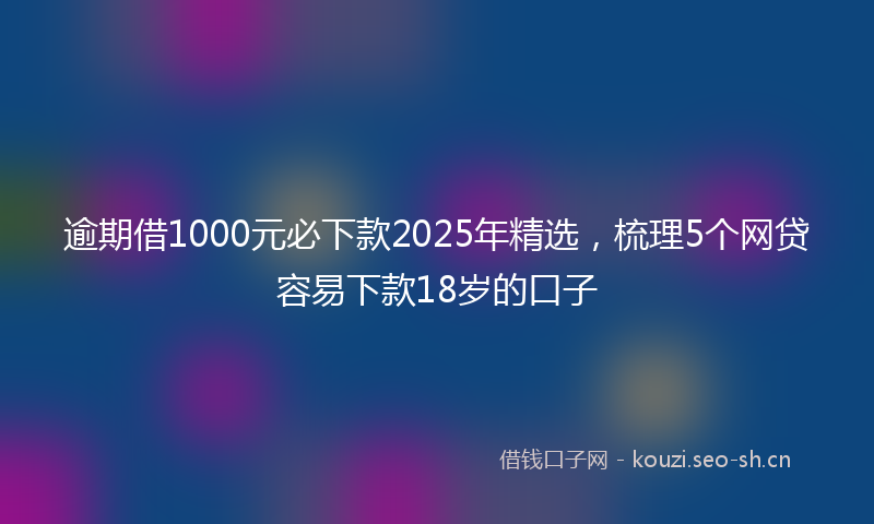 逾期借1000元必下款2025年精选，梳理5个网贷容易下款18岁的口子
