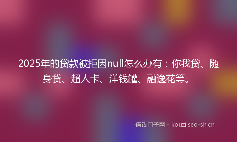 2025年的贷款被拒因null怎么办有:你我贷、随身贷、超人卡、洋钱罐、融逸花等。