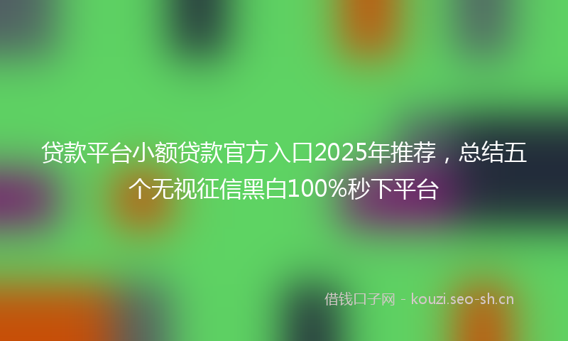 贷款平台小额贷款官方入口2025年推荐，总结五个无视征信黑白100%秒下平台