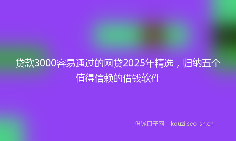 贷款3000容易通过的网贷2025年精选，归纳五个值得信赖的借钱软件