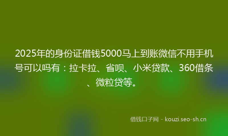 2025年的身份证借钱5000马上到账微信不用手机号可以吗有：拉卡拉、省呗、小米贷款、360借条、微粒贷等。