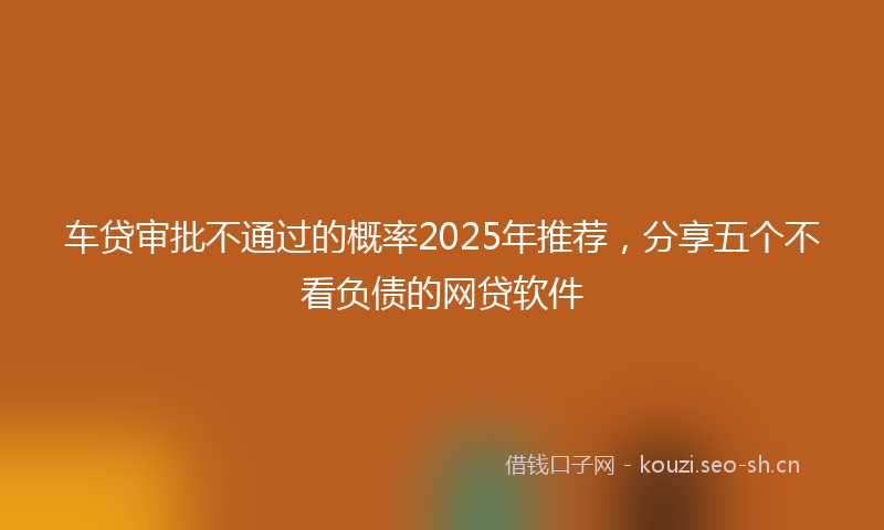 车贷审批不通过的概率2025年推荐，分享五个不看负债的网贷软件