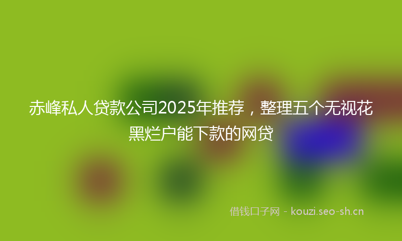赤峰私人贷款公司2025年推荐,整理五个无视花黑烂户能下款的网贷