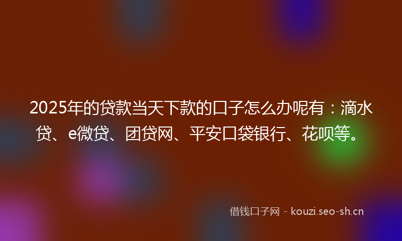 2025年的贷款当天下款的口子怎么办呢有：滴水贷、e微贷、团贷网、平安口袋银行、花呗等。