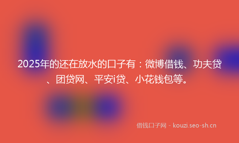 2025年的还在放水的口子有:微博借钱、功夫贷、团贷网、平安i贷、小花钱包等。