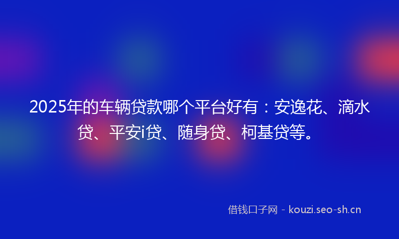 2025年的车辆贷款哪个平台好有：安逸花、滴水贷、平安i贷、随身贷、柯基贷等。