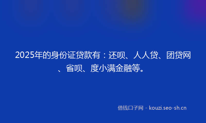 2025年的身份证贷款有:还呗、人人贷、团贷网、省呗、度小满金融等。