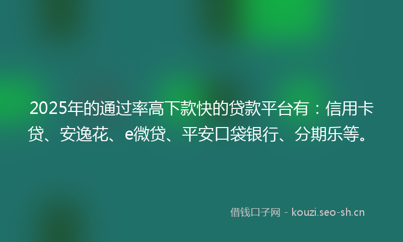 2025年的通过率高下款快的贷款平台有：信用卡贷、安逸花、e微贷、平安口袋银行、分期乐等。