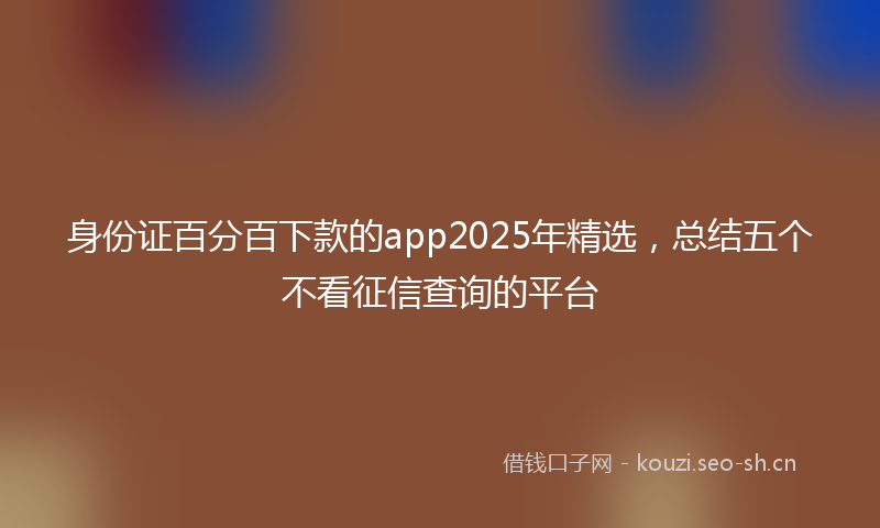身份证百分百下款的app2025年精选，总结五个不看征信查询的平台