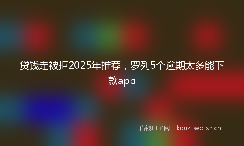 贷钱走被拒2025年推荐，罗列5个逾期太多能下款app